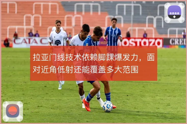 拉亚门线技术依赖脚踝爆发力,面对近角低射还能覆盖多大范围