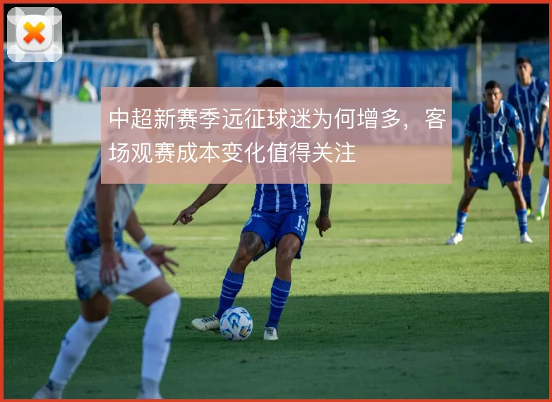 中超新赛季远征球迷为何增多，客场观赛成本变化值得关注