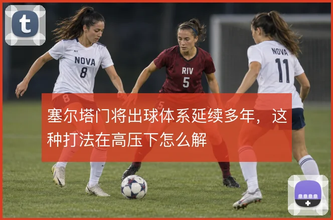 塞尔塔门将出球体系延续多年，这种打法在高压下怎么解