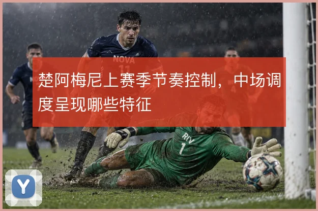 楚阿梅尼上赛季节奏控制，中场调度呈现哪些特征