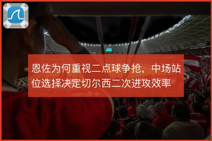 恩佐为何重视二点球争抢，中场站位选择决定切尔西二次进攻效率