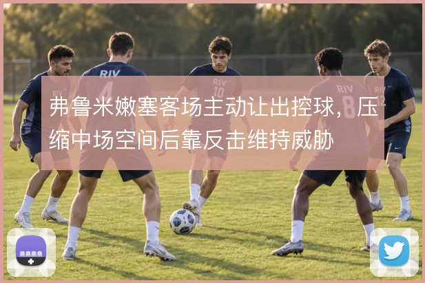 弗鲁米嫩塞客场主动让出控球，压缩中场空间后靠反击维持威胁