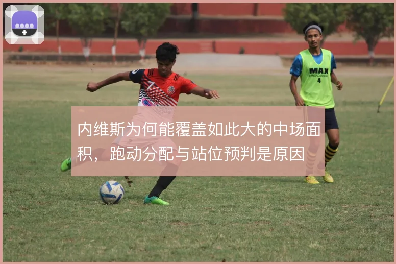 内维斯为何能覆盖如此大的中场面积，跑动分配与站位预判是原因