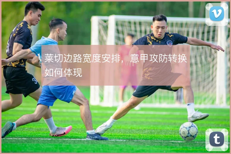 莱切边路宽度安排，意甲攻防转换如何体现