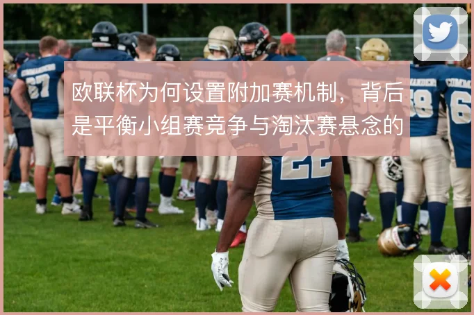 欧联杯为何设置附加赛机制，背后是平衡小组赛竞争与淘汰赛悬念的考量