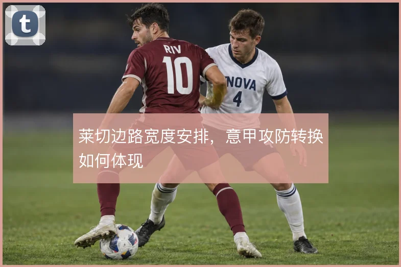 莱切边路宽度安排，意甲攻防转换如何体现