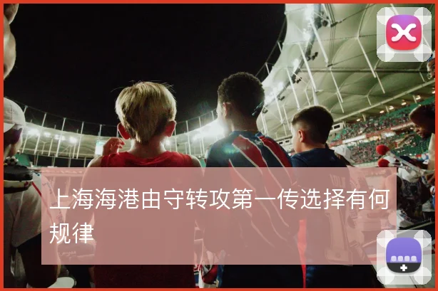 上海海港由守转攻第一传选择有何规律