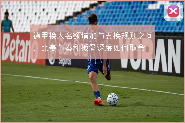 德甲换人名额增加与五换规则之间,比赛节奏和板凳深度如何取舍
