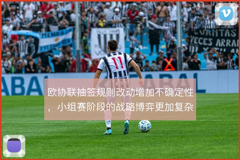 欧协联抽签规则改动增加不确定性，小组赛阶段的战略博弈更加复杂
