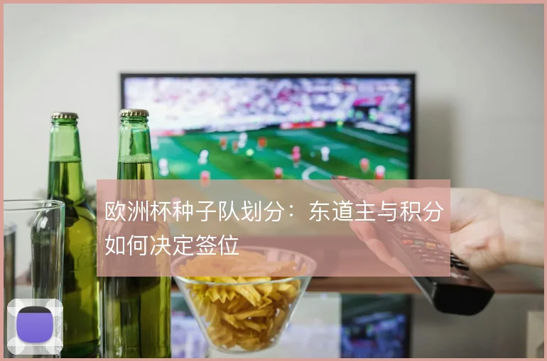 欧洲杯种子队划分：东道主与积分如何决定签位