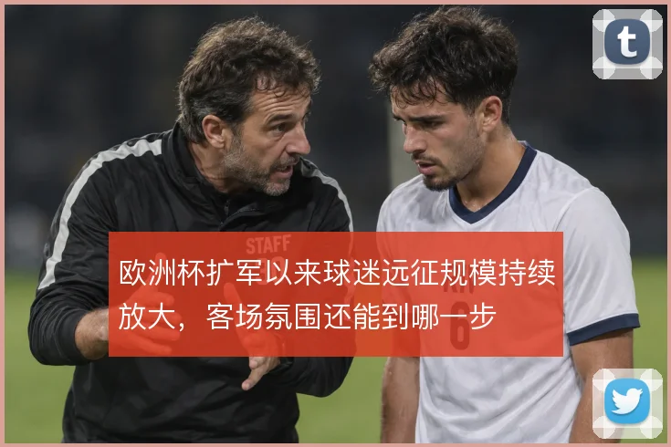 欧洲杯扩军以来球迷远征规模持续放大，客场氛围还能到哪一步
