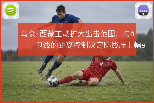 乌奈·西蒙主动扩大出击范围,与后卫线的距离控制决定防线压上幅度