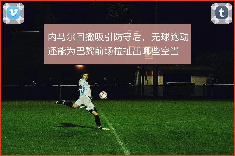 内马尔回撤吸引防守后，无球跑动还能为巴黎前场拉扯出哪些空当