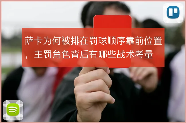 萨卡为何被排在罚球顺序靠前位置，主罚角色背后有哪些战术考量