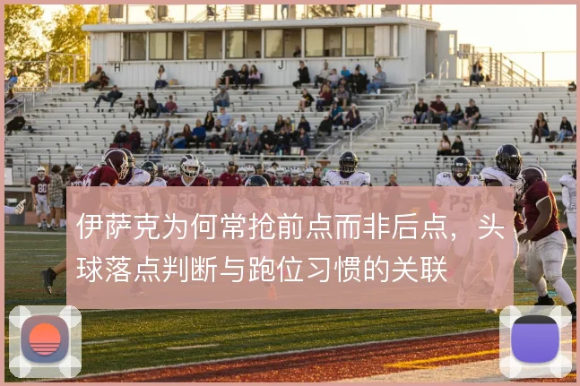 伊萨克为何常抢前点而非后点，头球落点判断与跑位习惯的关联