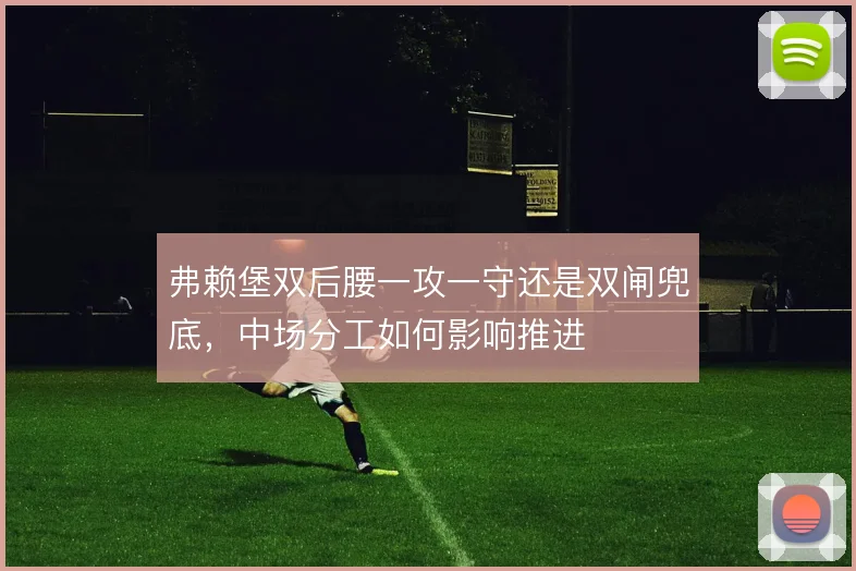 弗赖堡双后腰一攻一守还是双闸兜底，中场分工如何影响推进