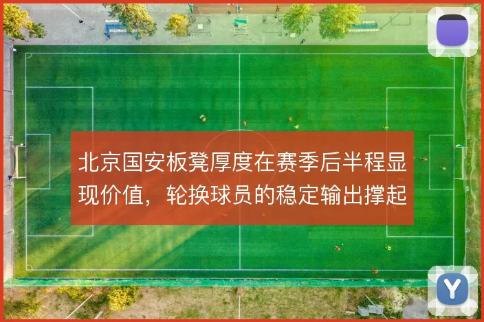 北京国安板凳厚度在赛季后半程显现价值，轮换球员的稳定输出撑起多线作战