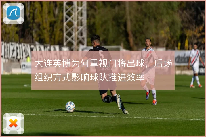 大连英博为何重视门将出球，后场组织方式影响球队推进效率