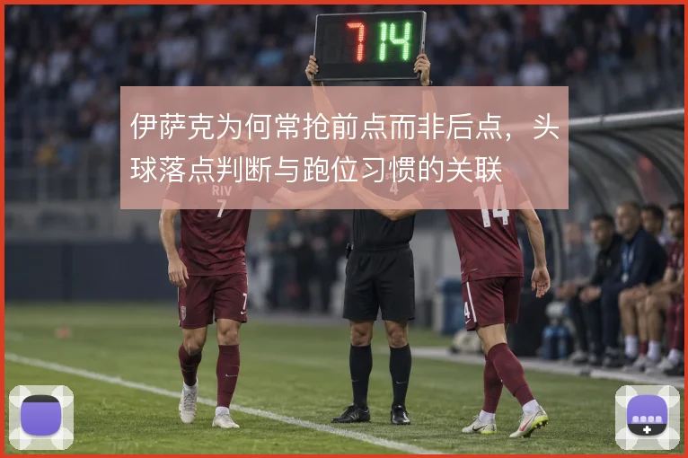伊萨克为何常抢前点而非后点，头球落点判断与跑位习惯的关联