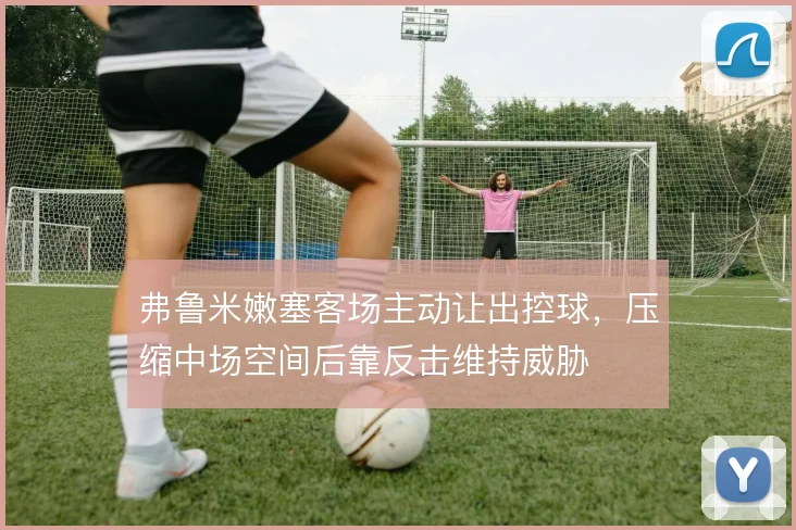 弗鲁米嫩塞客场主动让出控球，压缩中场空间后靠反击维持威胁
